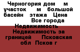 Черногория дом 620м2,участок 990 м2 ,большой басейн,3 этажа › Цена ­ 650 000 - Все города Недвижимость » Недвижимость за границей   . Псковская обл.,Псков г.
